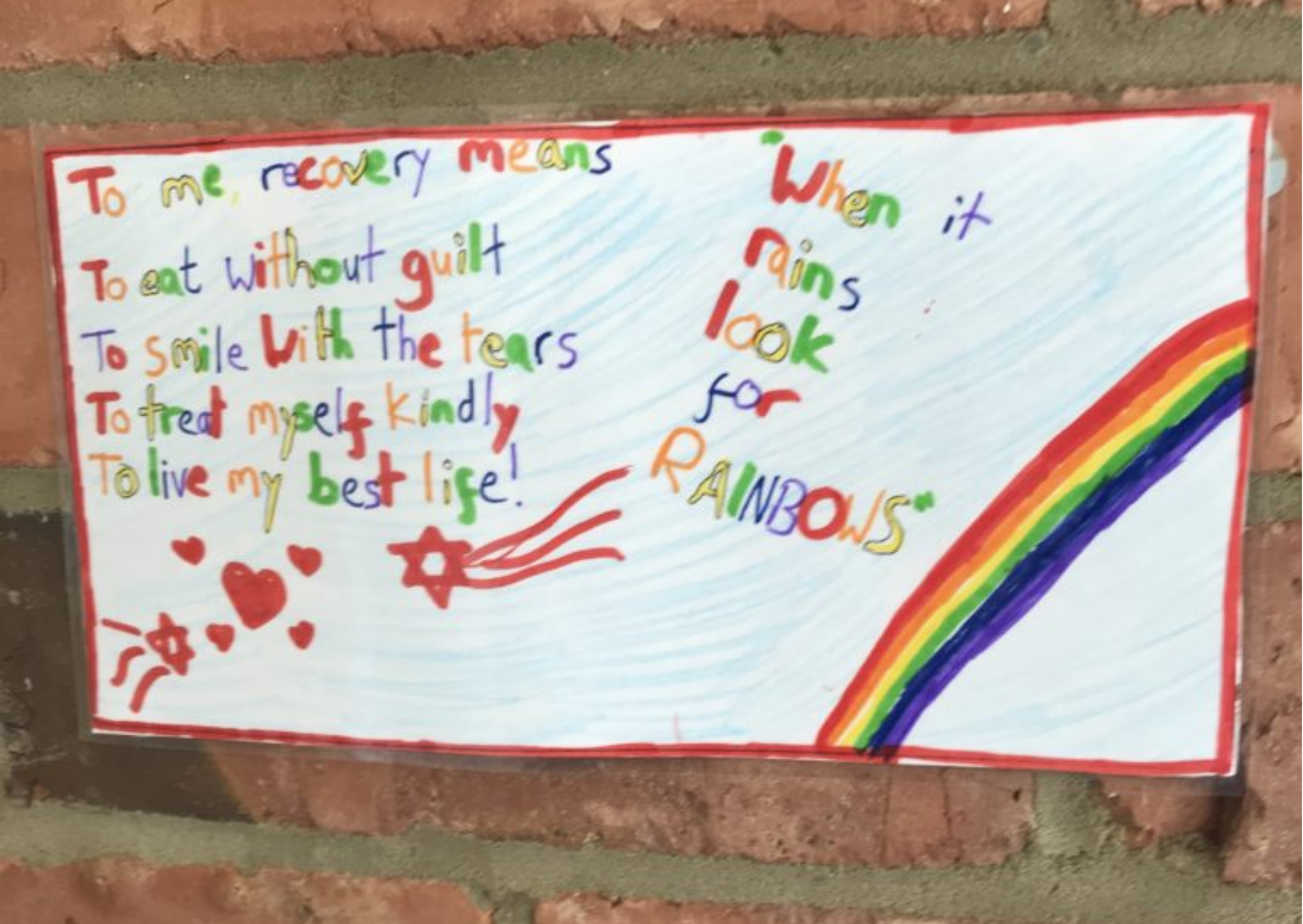 To me recovery means, To eat without guilt, To smile with the tears, To treat myself kindly, To live my best life!
'When it rains look for rainbows.'